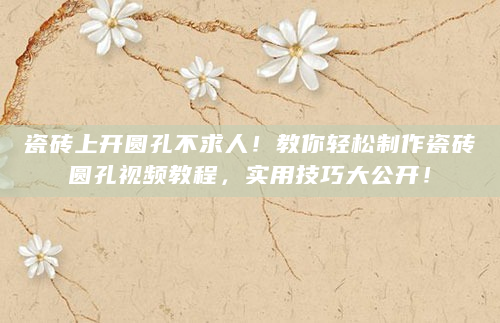 瓷砖上开圆孔不求人！教你轻松制作瓷砖圆孔视频教程，实用技巧大公开！