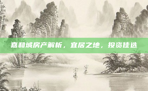 嘉和城房产解析，宜居之地，投资佳选