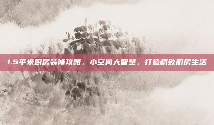 1.5平米厨房装修攻略，小空间大智慧，打造精致厨房生活