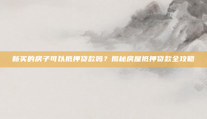 新买的房子可以抵押贷款吗？揭秘房屋抵押贷款全攻略