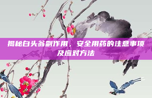 揭秘白头翁副作用，安全用药的注意事项及应对方法