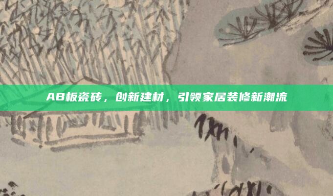 AB板瓷砖，创新建材，引领家居装修新潮流