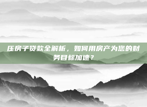 压房子贷款全解析，如何用房产为您的财务目标加速？