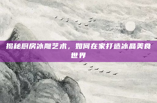 揭秘厨房冰雕艺术，如何在家打造冰晶美食世界