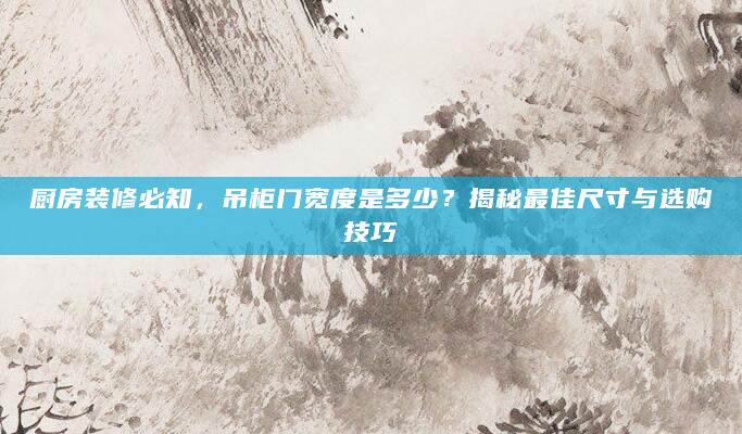 厨房装修必知，吊柜门宽度是多少？揭秘最佳尺寸与选购技巧