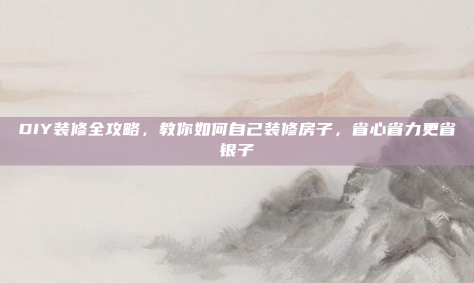 DIY装修全攻略，教你如何自己装修房子，省心省力更省银子