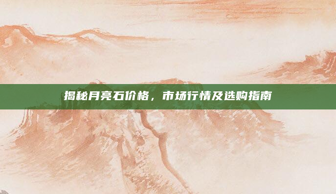 揭秘月亮石价格，市场行情及选购指南