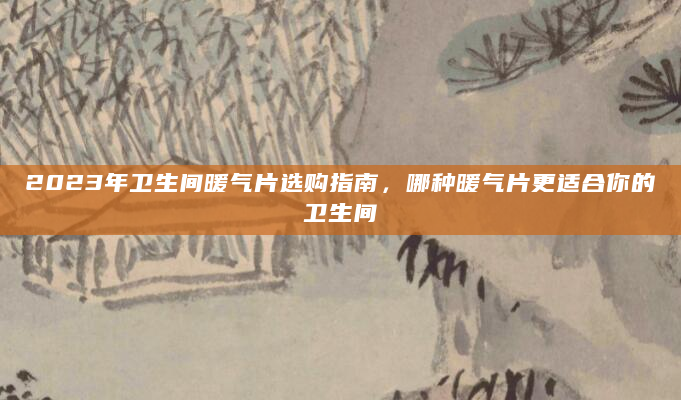 2023年卫生间暖气片选购指南，哪种暖气片更适合你的卫生间