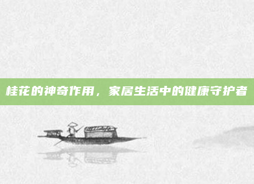 桂花的神奇作用，家居生活中的健康守护者