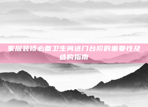 家居装修必备卫生间进门台阶的重要性及选购指南