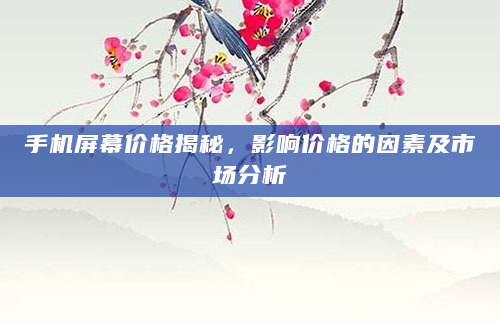 手机屏幕价格揭秘，影响价格的因素及市场分析
