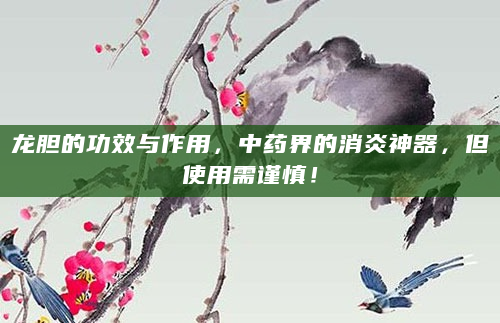 龙胆的功效与作用，中药界的消炎神器，但使用需谨慎！
