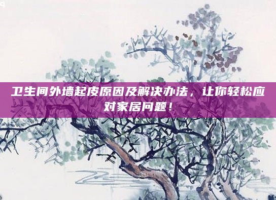 卫生间外墙起皮原因及解决办法，让你轻松应对家居问题！