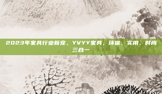 2023年家具行业新宠，YVYY家具，环保、实用、时尚三合一