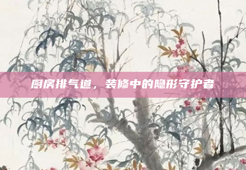厨房排气道，装修中的隐形守护者