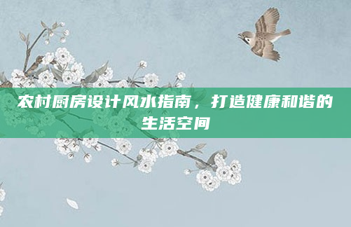 农村厨房设计风水指南，打造健康和谐的生活空间