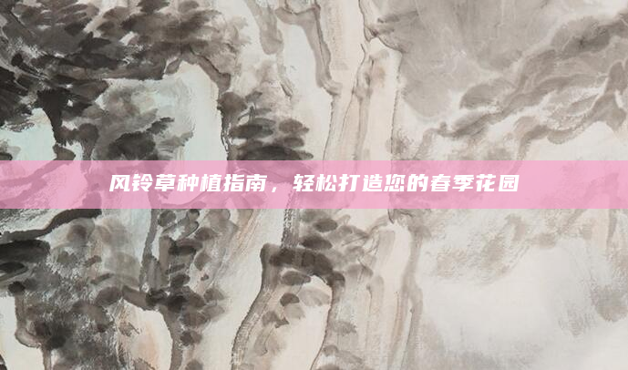 风铃草种植指南，轻松打造您的春季花园