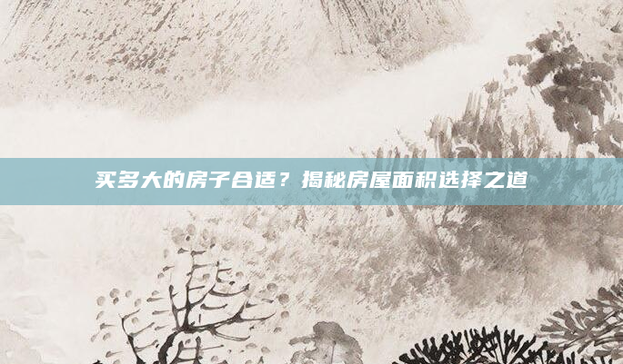 买多大的房子合适？揭秘房屋面积选择之道