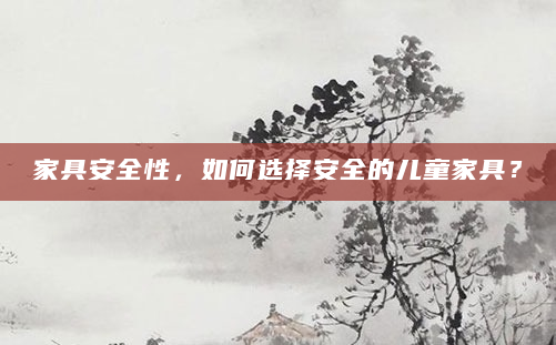 家具安全性，如何选择安全的儿童家具？