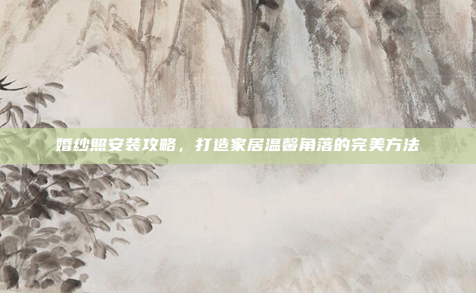 婚纱照安装攻略，打造家居温馨角落的完美方法