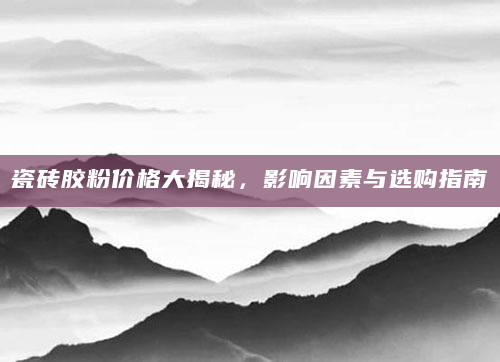 瓷砖胶粉价格大揭秘，影响因素与选购指南