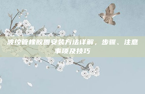 波纹管橡胶圈安装方法详解，步骤、注意事项及技巧