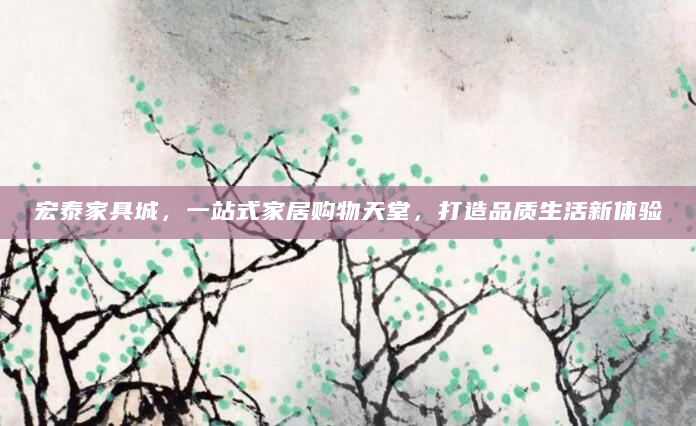 宏泰家具城，一站式家居购物天堂，打造品质生活新体验