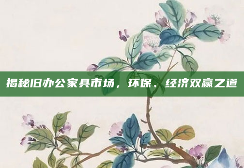 揭秘旧办公家具市场，环保、经济双赢之道