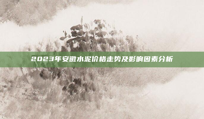 2023年安徽水泥价格走势及影响因素分析