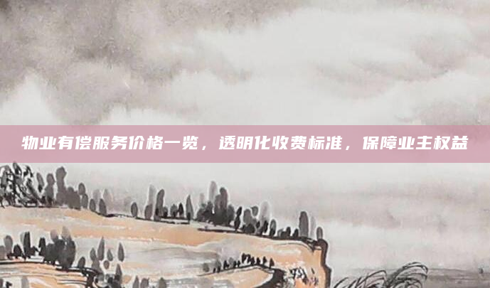 物业有偿服务价格一览，透明化收费标准，保障业主权益