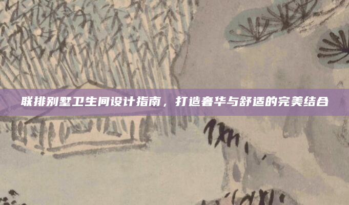 联排别墅卫生间设计指南，打造奢华与舒适的完美结合
