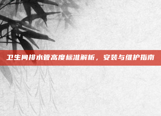 卫生间排水管高度标准解析，安装与维护指南