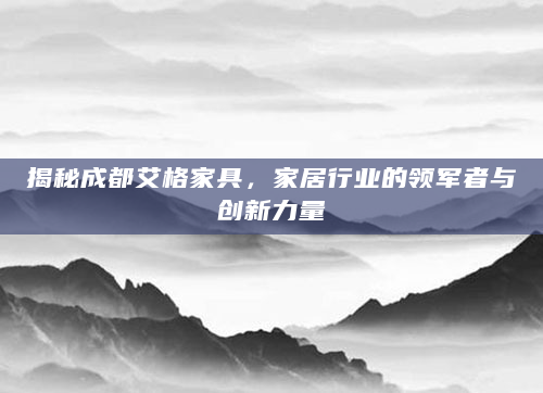 揭秘成都艾格家具，家居行业的领军者与创新力量