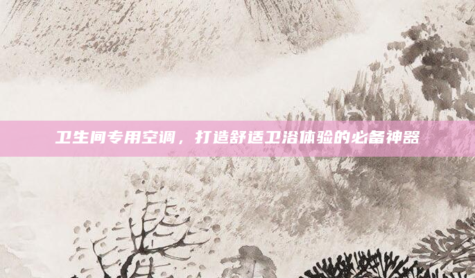 卫生间专用空调，打造舒适卫浴体验的必备神器