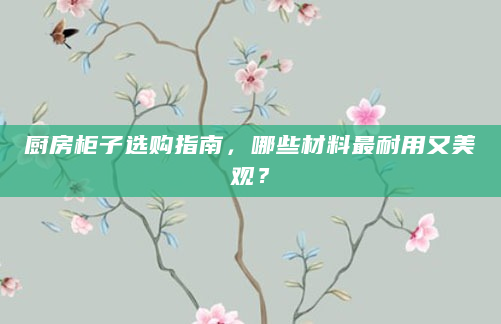 厨房柜子选购指南，哪些材料最耐用又美观？