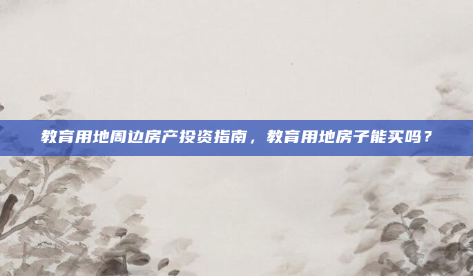 教育用地周边房产投资指南，教育用地房子能买吗？