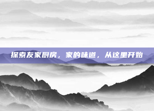 探索友家厨房，家的味道，从这里开始