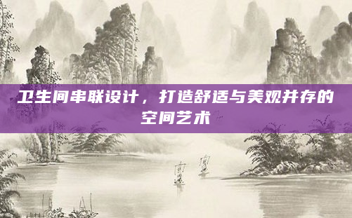 卫生间串联设计，打造舒适与美观并存的空间艺术