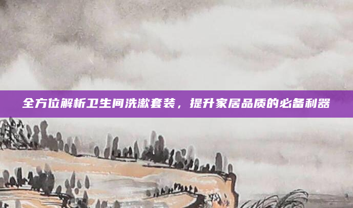 全方位解析卫生间洗漱套装，提升家居品质的必备利器