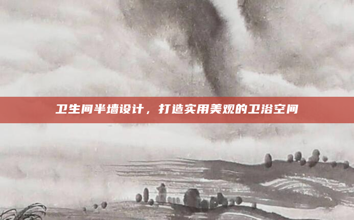 卫生间半墙设计，打造实用美观的卫浴空间