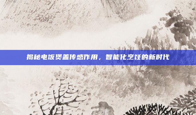 揭秘电饭煲盖传感作用，智能化烹饪的新时代