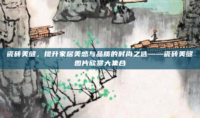 瓷砖美缝，提升家居美感与品质的时尚之选——瓷砖美缝图片欣赏大集合