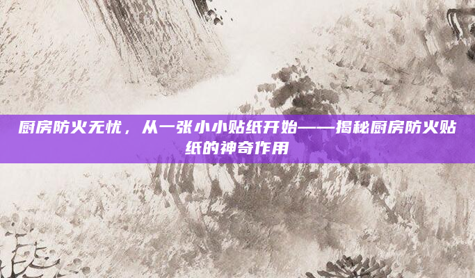 厨房防火无忧，从一张小小贴纸开始——揭秘厨房防火贴纸的神奇作用