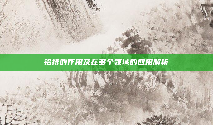 铝排的作用及在多个领域的应用解析