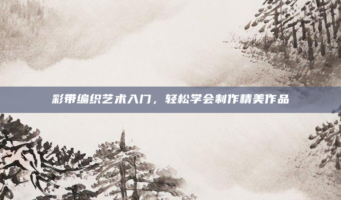 彩带编织艺术入门，轻松学会制作精美作品