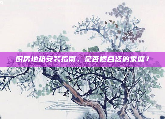 厨房地热安装指南，是否适合您的家庭？