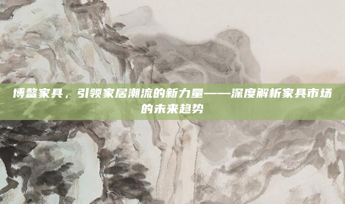 博鳌家具，引领家居潮流的新力量——深度解析家具市场的未来趋势