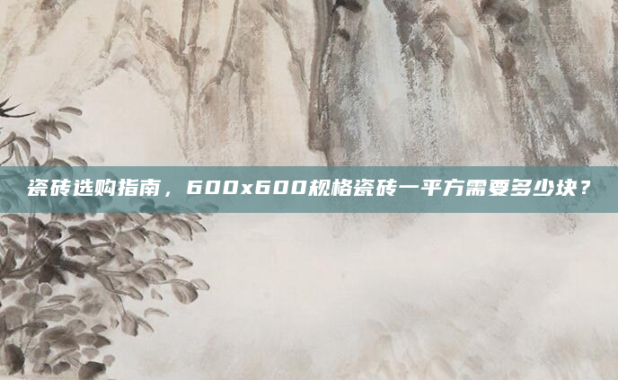 瓷砖选购指南，600x600规格瓷砖一平方需要多少块？