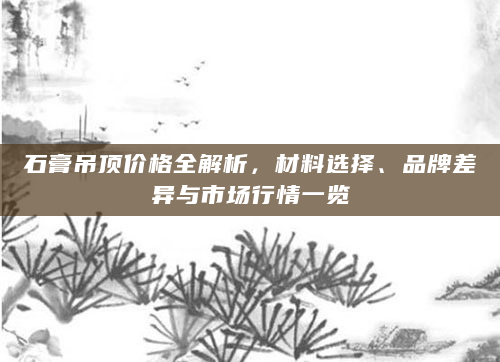 石膏吊顶价格全解析，材料选择、品牌差异与市场行情一览