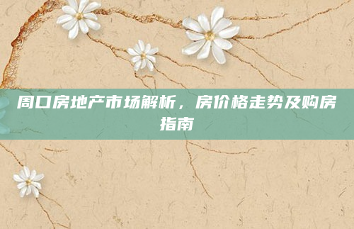 周口房地产市场解析，房价格走势及购房指南